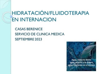 HIDRATACIÓN/FLUIDOTERAPIA
EN INTERNACION
CASAS BERENICE
SERVICIO DE CLINICA MEDICA
SEPTIEMBRE 2023
 