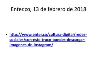 Enter.co, 13 de febrero de 2018
• http://www.enter.co/cultura-digital/redes-
sociales/con-este-truco-puedes-descargar-
imagenes-de-instagram/
 