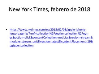 New York Times, febrero de 2018
• https://www.nytimes.com/es/2018/02/08/apple-iphone-
lento-bateria/?rref=collection%2Fsectioncollection%2Fnyt-
es&action=click&contentCollection=noticias&region=stream&
module=stream_unit&version=latest&contentPlacement=19&
pgtype=collection
 