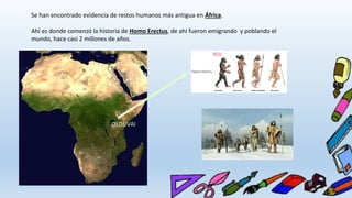 Se han encontrado evidencia de restos humanos más antigua en África.
Ahí es donde comenzó la historia de Homo Erectus, de ahí fueron emigrando y poblando el
mundo, hace casi 2 millones de años.
OLDUVAI
 