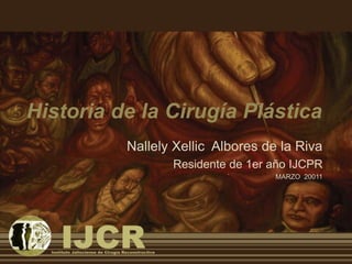Historia de la Cirugía Plástica
Nallely Xellic Albores de la Riva
Residente de 1er año IJCPR
MARZO 20011
 