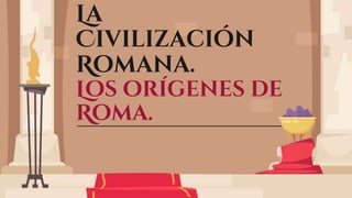 La
Civilización
Romana.
Los orígenes de
Roma.
 