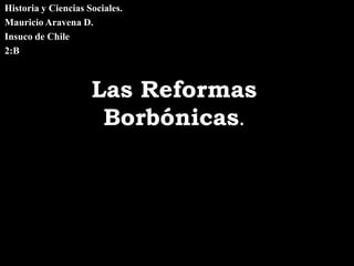 Historia y Ciencias Sociales.
Mauricio Aravena D.
Insuco de Chile
2:B



                     Las Reformas
                      Borbónicas.
 