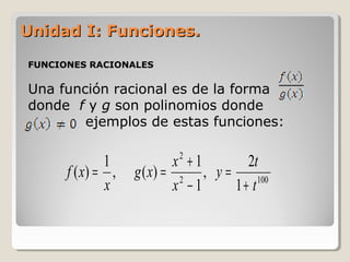Unidad I: Funciones.Unidad I: Funciones.
FUNCIONES RACIONALES
Una función racional es de la forma
donde f y g son polinomios donde
ejemplos de estas funciones:
1002
2
1
2
,
1
1
)(,
1
)(
t
t
y
x
x
xg
x
xf
+
=
−
+
==
 