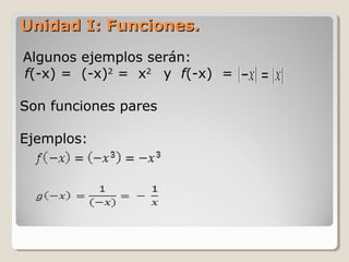 Unidad I: Funciones.Unidad I: Funciones.
Algunos ejemplos serán:
f(-x) = (-x)2
= x2
y f(-x) =
Son funciones pares
Ejemplos:
 