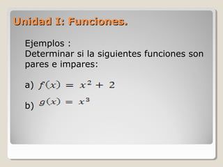 Unidad I: Funciones.Unidad I: Funciones.
Ejemplos :
Determinar si la siguientes funciones son
pares e impares:
a)
b)
 