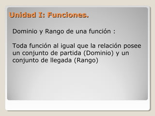 Unidad I: Funciones.Unidad I: Funciones.
Dominio y Rango de una función :
Toda función al igual que la relación posee
un conjunto de partida (Dominio) y un
conjunto de llegada (Rango)
 
