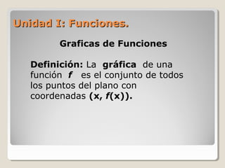 Unidad I: Funciones.Unidad I: Funciones.
Graficas de Funciones
Definición: La gráfica de una
función f es el conjunto de todos
los puntos del plano con
coordenadas (x, f(x)).
 