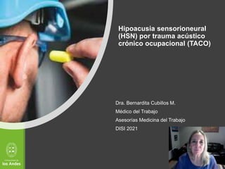 Hipoacusia sensorioneural
(HSN) por trauma acústico
crónico ocupacional (TACO)
Dra. Bernardita Cubillos M.
Médico del Trabajo
Asesorías Medicina del Trabajo
DISI 2021
 