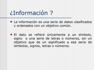 ¿ Información ? La información es una serie de datos clasificados y ordenados con un objetivo común.  El dato se refiere únicamente a un símbolo, signo  o una serie de letras o números, sin un objetivo que de un significado a esa serie de símbolos, signos, letras o números. 