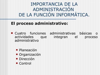 IMPORTANCIA DE LA ADMINISTRACIÓN  DE LA FUNCIÓN INFORMÁTICA. El proceso administrativo: Cuatro funciones administrativas básicas o actividades que integran el proceso administrativo   Planeación Organización Dirección Control 