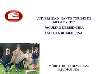 UNIVERSIDAD “SANTO TORIBIO DE
         MOGROVEJO”
    FACULTAD DE MEDICINA
    ESCUELA DE MEDICINA




      MÉDICO EDITH J. OLAVE LUZA
           SALUD PÚBLICA I
 