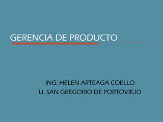 GERENCIA DE PRODUCTO



       ING. HELEN ARTEAGA COELLO
     U. SAN GREGORIO DE PORTOVIEJO
 