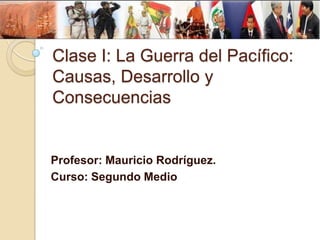 Clase I: La Guerra del Pacífico:
Causas, Desarrollo y
Consecuencias

Profesor: Mauricio Rodríguez.
Curso: Segundo Medio

 