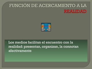 

Los medios facilitan el encuentro con la
realidad: presentan, organizan, la connotan
afectivamente

 
