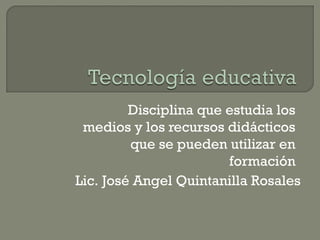Disciplina que estudia los
medios y los recursos didácticos
que se pueden utilizar en
formación
Lic. José Angel Quintanilla Rosales

 