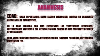 EDAD: GRAN IMPORTANCIA COMO FACTOR ETIOLOGICO; INCLUSO EN OCASIONES
ALCANZA VALOR DIAGNOSTICO.
EN LA EDAD MADURA SON MAS FRECUENTES LOS TRASTORNOS NERVIOSOS,
ENFERMEDADES VENEREAS Y DEL METABOLISMO (EL CANCER ES MAS FRECUENTE DESPUES
DE LOS 40 AÑOS.
EN LA VEJEZ ES MAS FRECUENTE LA ATEROESCLEROSIS, ENFISEMA PULMONAR, HIPERTROFIA
PROSTATICA ETC.
 