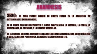 SEXO: EL SEXO PARECE INFLUIR EN CIERTA FORMA EN LA APARICION DE
DETERMINADAS ENFERMEDADES.
EN LA MUJER SON MAS FRECUENTES EL BOCIO EXOFTALMICO, LA HISTERIA, LA COREA, LA
HEMICRANEA, LA OBESIDAD, Y LA LITIASIS VESICULAR.
EN EL HOMBRE SON MAS FRECUENTES LAS ENFERMEDADES METABOLICAS COMO DIABETES
Y GOTA, LA ANEMIA PERNICIOSA, CARDIOPATIAS ISQUEMICAS ETC.
 