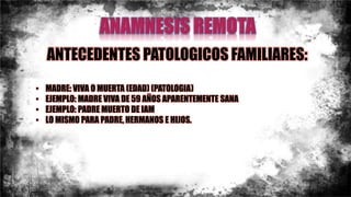 ANTECEDENTES PATOLOGICOS FAMILIARES:
• MADRE: VIVA O MUERTA (EDAD) (PATOLOGIA)
• EJEMPLO: MADRE VIVA DE 59 AÑOS APARENTEMENTE SANA
• EJEMPLO: PADRE MUERTO DE IAM
• LO MISMO PARA PADRE, HERMANOS E HIJOS.
 