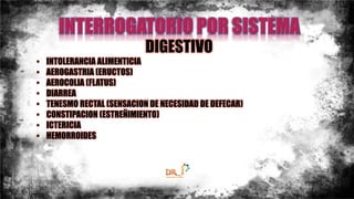 DIGESTIVO
• INTOLERANCIA ALIMENTICIA
• AEROGASTRIA (ERUCTOS)
• AEROCOLIA (FLATUS)
• DIARREA
• TENESMO RECTAL (SENSACION DE NECESIDAD DE DEFECAR)
• CONSTIPACION (ESTREÑIMIENTO)
• ICTERICIA
• HEMORROIDES
 
