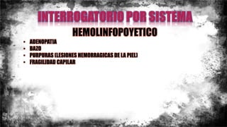 HEMOLINFOPOYETICO
• ADENOPATIA
• BAZO
• PURPURAS (LESIONES HEMORRAGICAS DE LA PIEL)
• FRAGILIDAD CAPILAR
 