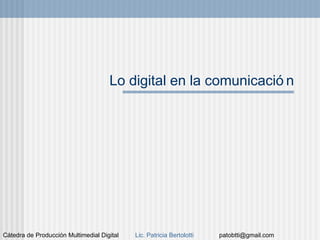 Cátedra de Producción Multimedial Digital Lic. Patricia Bertolotti patobtti@gmail.com
Lo digital en la comunicació n
 