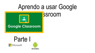 Aprendo a usar Google
Classroom
Parte I
 