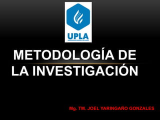 Mg. TM. JOEL YARINGAÑO GONZALES
METODOLOGÍA DE
LA INVESTIGACIÓN
 