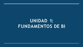 UNIDAD 1:
FUNDAMENTOS DE BI
 