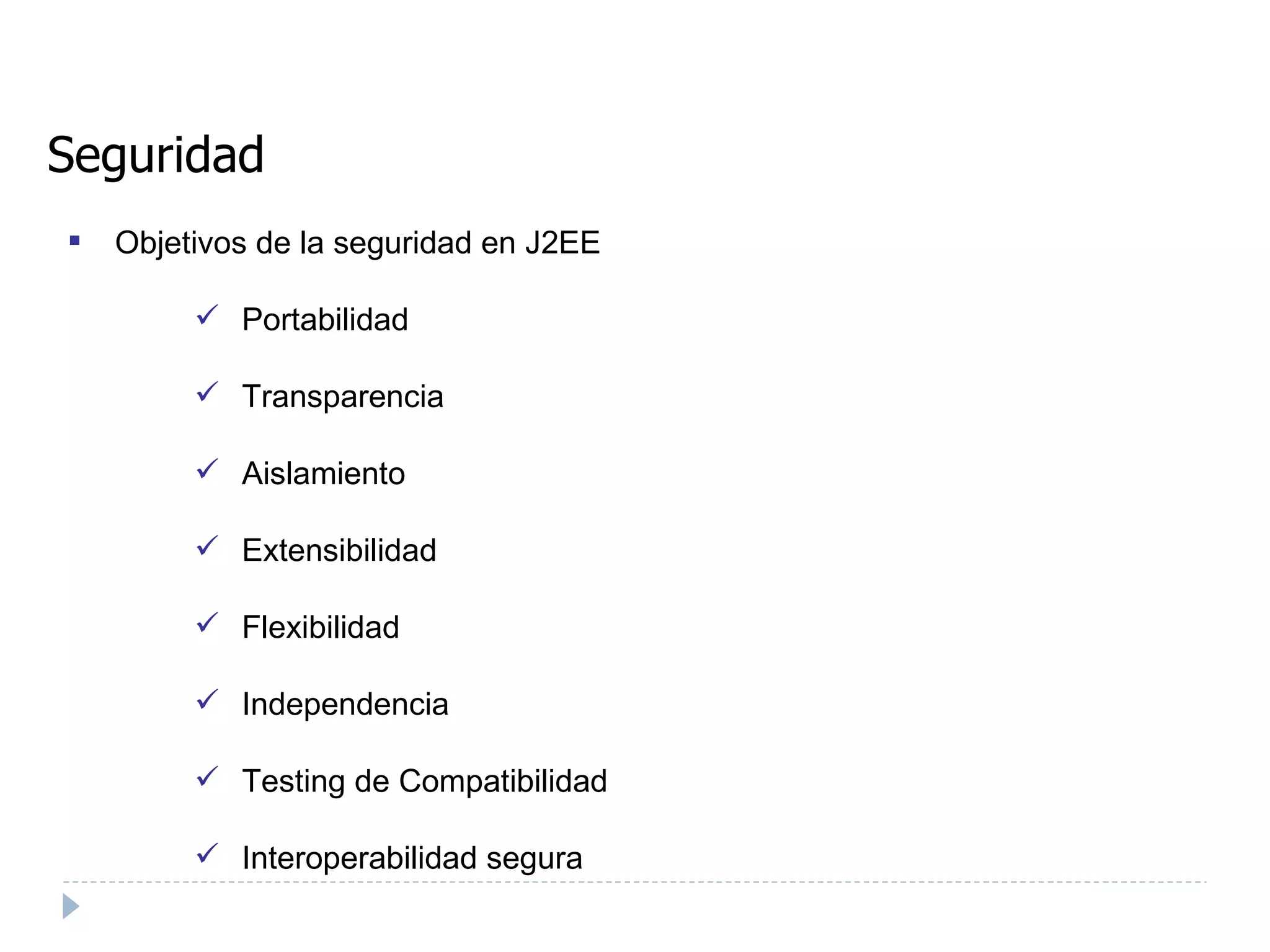 Seguridad Objetivos de la seguridad en J2EE Portabilidad Transparencia Aislamiento Extensibilidad Flexibilidad Independencia Testing de Compatibilidad Interoperabilidad segura 