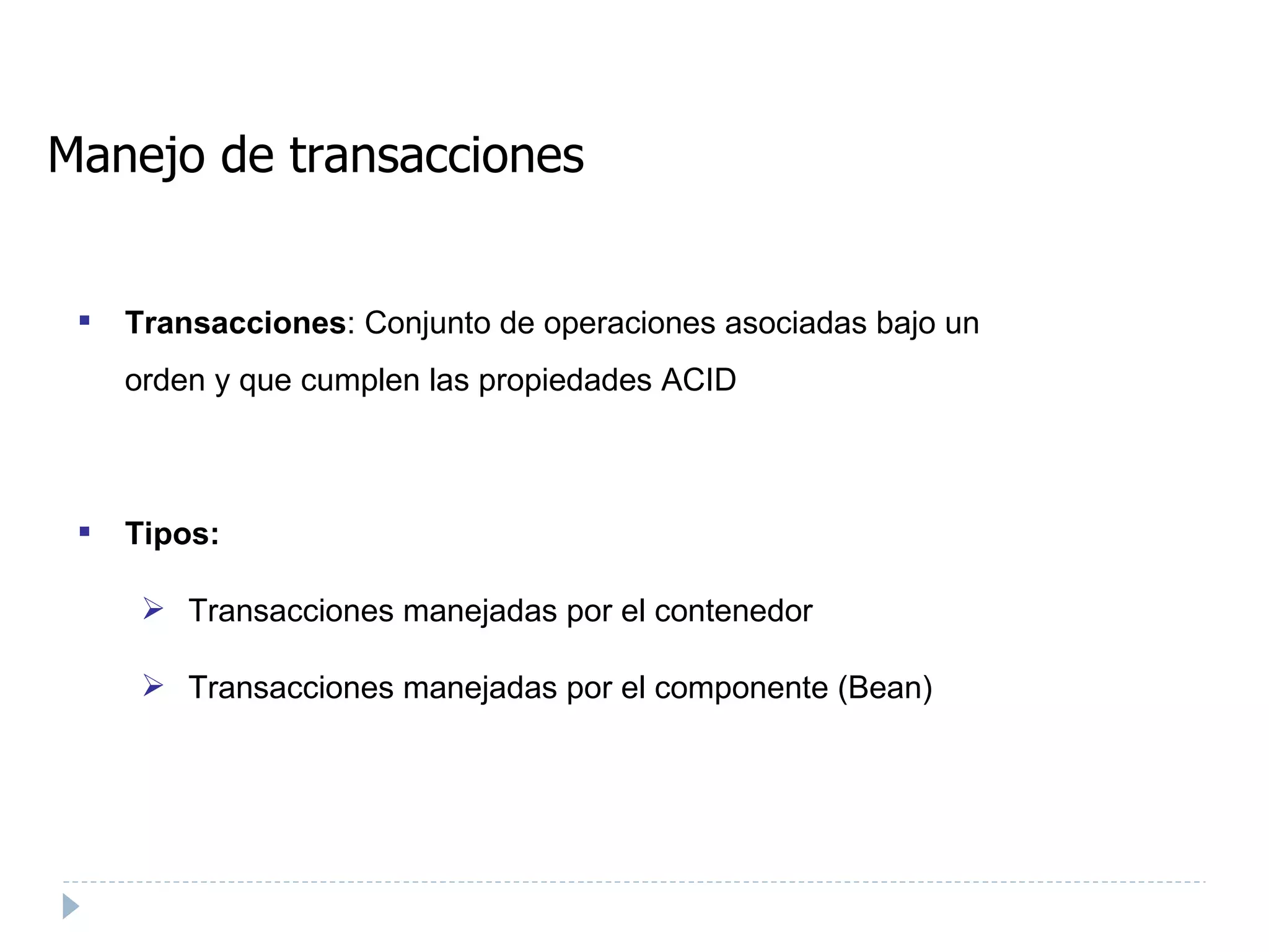 Manejo de transacciones Transacciones : Conjunto de operaciones asociadas bajo un orden y que cumplen las propiedades ACID Tipos: Transacciones manejadas por el contenedor Transacciones manejadas por el componente (Bean) ‏ 
