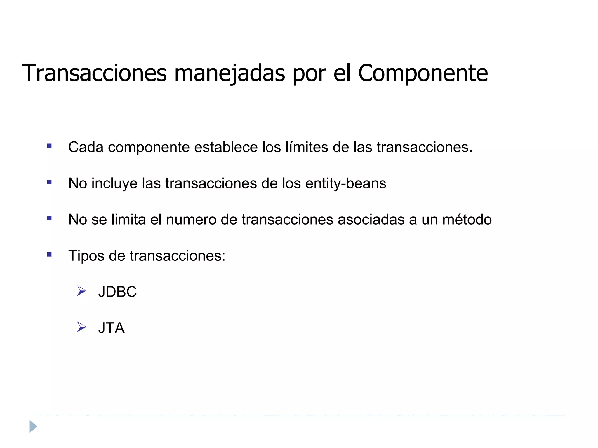 Transacciones manejadas por el Componente Cada componente establece los límites de las transacciones. No incluye las transacciones de los entity-beans No se limita el numero de transacciones asociadas a un método Tipos de transacciones: JDBC JTA 