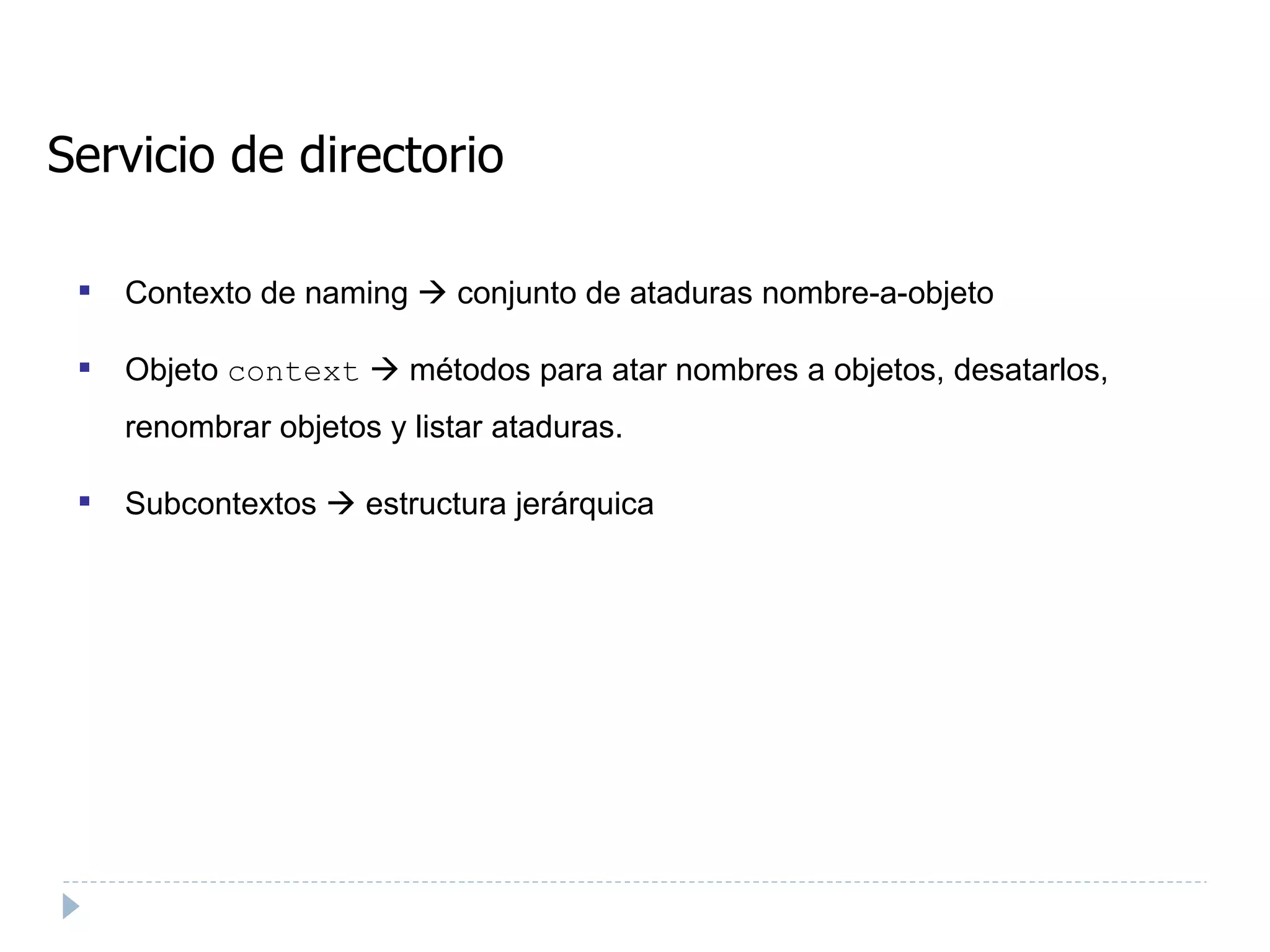 Servicio de directorio Contexto de naming    conjunto de ataduras nombre-a-objeto Objeto  context     métodos para atar nombres a objetos, desatarlos, renombrar objetos y listar ataduras. Subcontextos    estructura jerárquica 
