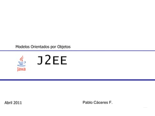 J2EE Modelos Orientados por Objetos Abril 2011 Pablo Cáceres F. 