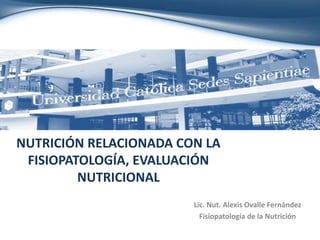 NUTRICIÓN RELACIONADA CON LA
FISIOPATOLOGÍA, EVALUACIÓN
NUTRICIONAL
Lic. Nut. Alexis Ovalle Fernández
Fisiopatología de la Nutrición
 