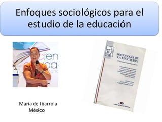 Enfoques sociológicos para el
estudio de la educación
María de Ibarrola
México
 