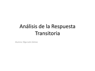 Análisis de la Respuesta
Transitoria
Alumna: Olga León Gómez
 