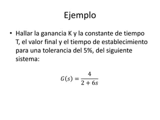 Ejemplo
• Hallar la ganancia K y la constante de tiempo
T, el valor final y el tiempo de establecimiento
para una tolerancia del 5%, del siguiente
sistema:
𝐺 𝑠 =
4
2 + 6𝑠
 