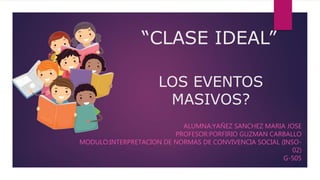 “CLASE IDEAL”
ALUMNA:YAÑEZ SANCHEZ MARIA JOSE
PROFESOR:PORFIRIO GUZMAN CARBALLO
MODULO:INTERPRETACION DE NORMAS DE CONVIVENCIA SOCIAL (INSO-
02)
G-505
LOS EVENTOS
MASIVOS?
 