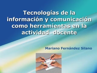Tecnologías de la información y comunicación como herramientas en la actividad  docente Mariano Fernández Silano 