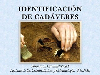 Formación Criminalística I
Instituto de Cs. Criminalísticas y Criminología. U.N.N.E.
IDENTIFICACIÓN
DE CADÁVERES
 