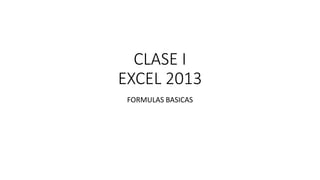 CLASE I
EXCEL 2013
FORMULAS BASICAS
 