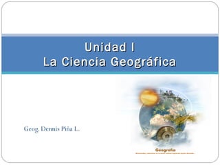 Unidad I
      La Ciencia Geográfica




Geog. Dennis Piña L.
 