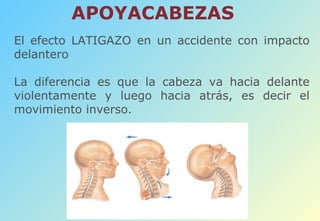 APOYACABEZAS El efecto LATIGAZO en un accidente con impacto delantero La diferencia es que la cabeza va hacia delante violentamente y luego hacia atrás, es decir el movimiento inverso. 