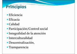 Principios
 Eficiencia
Eficacia
 Eficacia
 Calidad
 Participación/Control social
 Integralidad de la atención
Interculturalidad
 Interculturalidad
 Descentralización,
 Transparencia
 