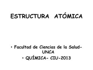 ESTRUCTURA ATÓMICA




• Facultad de Ciencias de la Salud-
               UNCA
     • QUÍMICA- CIU-2013
 