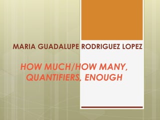 MARIA GUADALUPE RODRIGUEZ LOPEZ
HOW MUCH/HOW MANY,
QUANTIFIERS, ENOUGH
 