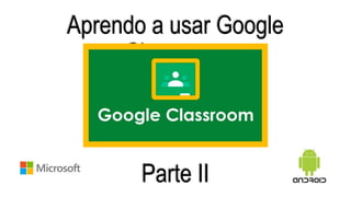 Aprendo a usar Google
Classroom
Parte II
 