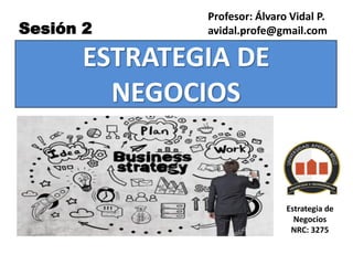 ESTRATEGIA DE
NEGOCIOS
Profesor: Álvaro Vidal P.
avidal.profe@gmail.com
Sesión 2
Estrategia de
Negocios
NRC: 3275
 
