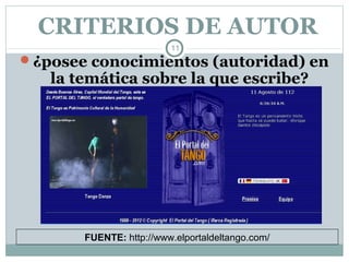 CRITERIOS DE AUTOR
                         11
¿posee conocimientos (autoridad) en
   la temática sobre la que escribe?




       FUENTE: http://www.elportaldeltango.com/
 